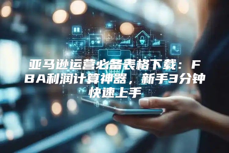 亚马逊运营必备表格下载：FBA利润计算神器，新手3分钟快速上手