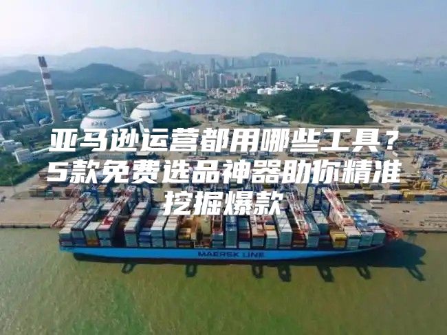 亚马逊运营都用哪些工具？5款免费选品神器助你精准挖掘爆款