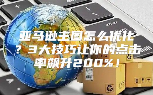 亚马逊主图怎么优化？3大技巧让你的点击率飙升200%！