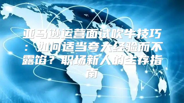 亚马逊运营面试吹牛技巧：如何适当夸大经验而不露馅？职场新人的生存指南