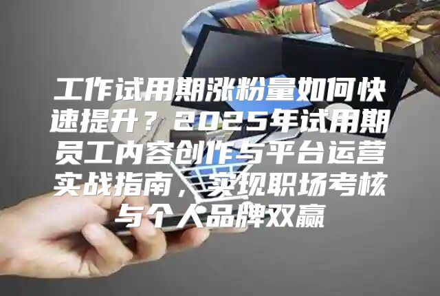 工作试用期涨粉量如何快速提升？2025年试用期员工内容创作与平台运营实战指南，实现职场考核与个人品牌双赢