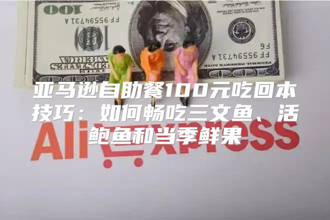 亚马逊自助餐100元吃回本技巧：如何畅吃三文鱼、活鲍鱼和当季鲜果
