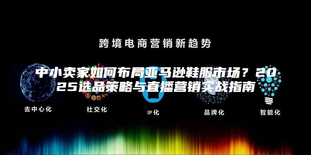 中小卖家如何布局亚马逊鞋服市场？2025选品策略与直播营销实战指南