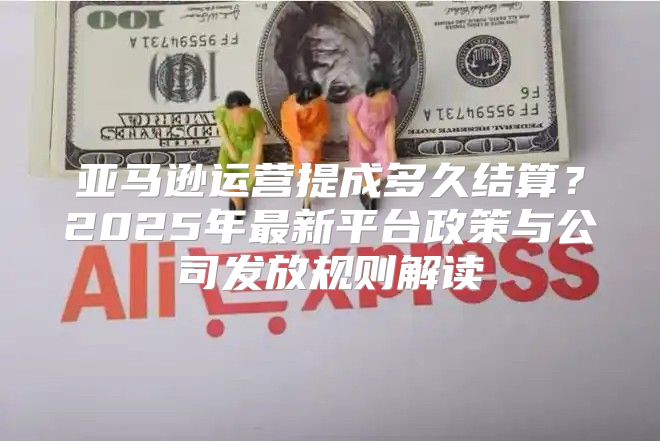 亚马逊运营提成多久结算？2025年最新平台政策与公司发放规则解读