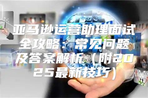 亚马逊运营助理面试全攻略：常见问题及答案解析（附2025最新技巧）