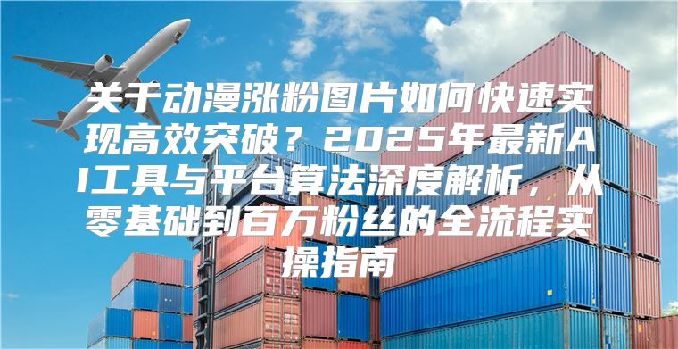 关于动漫涨粉图片如何快速实现高效突破？2025年最新AI工具与平台算法深度解析，从零基础到百万粉丝的全流程实操指南