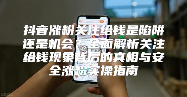 抖音涨粉关注给钱是陷阱还是机会？全面解析关注给钱现象背后的真相与安全涨粉实操指南