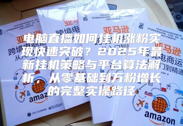 电脑直播如何挂机涨粉实现快速突破？2025年最新挂机策略与平台算法解析，从零基础到万粉增长的完整实操路径