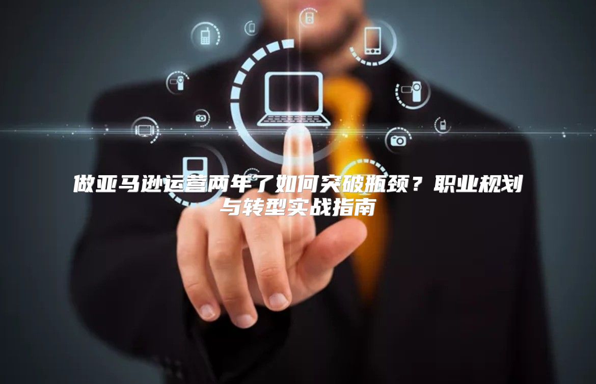 做亚马逊运营两年了如何突破瓶颈？职业规划与转型实战指南