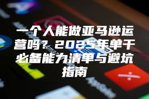 一个人能做亚马逊运营吗？2025年单干必备能力清单与避坑指南