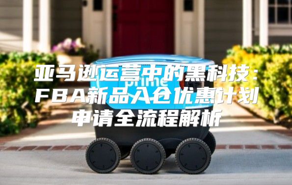 亚马逊运营中的黑科技：FBA新品入仓优惠计划申请全流程解析