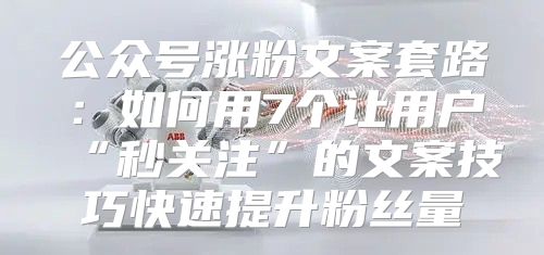 公众号涨粉文案套路：如何用7个让用户“秒关注”的文案技巧快速提升粉丝量