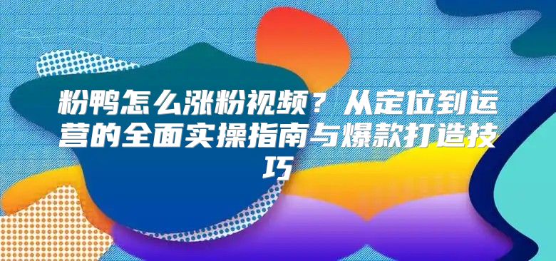 粉鸭怎么涨粉视频？从定位到运营的全面实操指南与爆款打造技巧