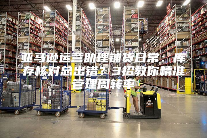 亚马逊运营助理铺货日常：库存核对总出错？3招教你精准管理周转率