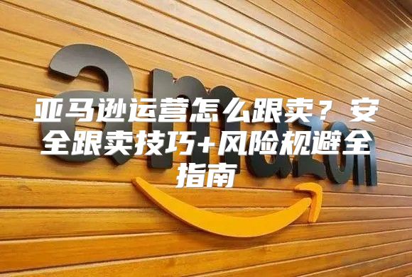 亚马逊运营怎么跟卖？安全跟卖技巧+风险规避全指南