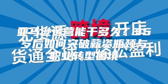 亚马逊运营能干多久？35岁后如何突破薪资瓶颈与职业转型困境