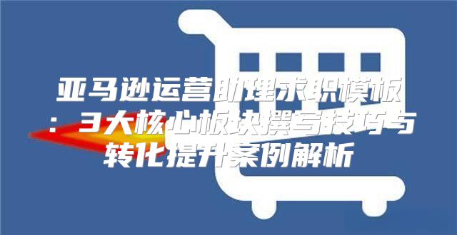 亚马逊运营助理求职模板：3大核心板块撰写技巧与转化提升案例解析
