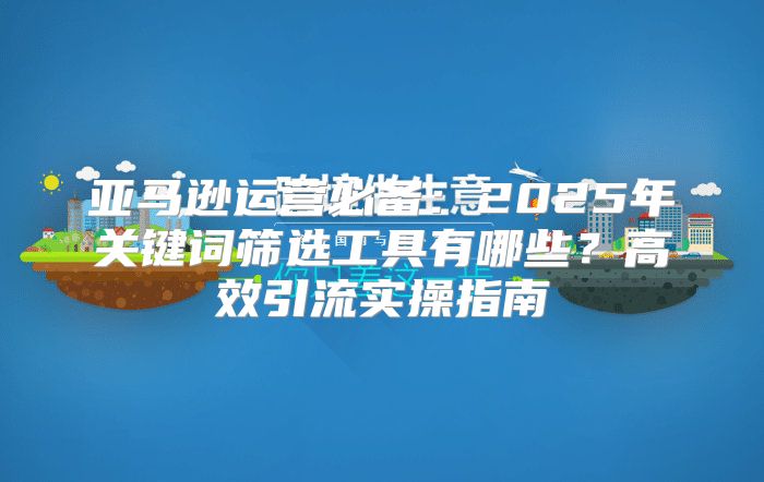亚马逊运营必备：2025年关键词筛选工具有哪些？高效引流实操指南
