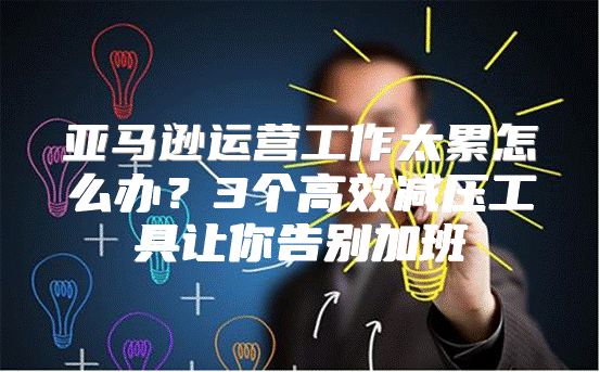 亚马逊运营工作太累怎么办？3个高效减压工具让你告别加班