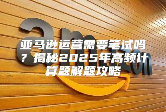 亚马逊运营需要笔试吗？揭秘2025年高频计算题解题攻略