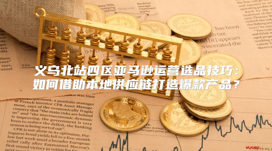 义乌北站四区亚马逊运营选品技巧：如何借助本地供应链打造爆款产品？