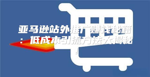 亚马逊站外推广赚钱秘籍：低成本引流方法大揭秘！