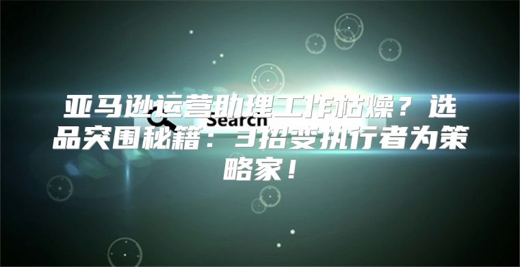 亚马逊运营助理工作枯燥？选品突围秘籍：3招变执行者为策略家！