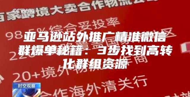 亚马逊站外推广精准微信群爆单秘籍：3步找到高转化群组资源