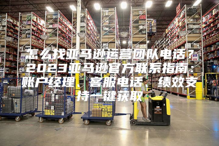 怎么找亚马逊运营团队电话？2023亚马逊官方联系指南：账户经理、客服电话、绩效支持一键获取