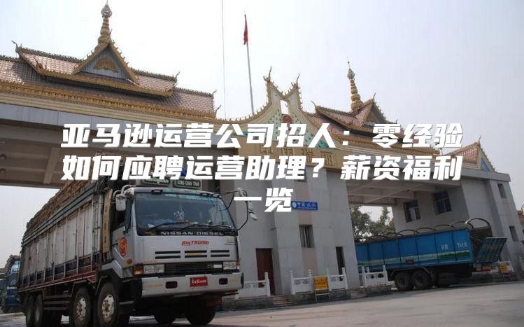 亚马逊运营公司招人：零经验如何应聘运营助理？薪资福利一览
