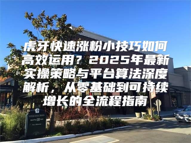 虎牙快速涨粉小技巧如何高效运用？2025年最新实操策略与平台算法深度解析，从零基础到可持续增长的全流程指南