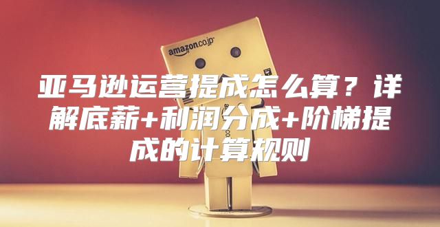 亚马逊运营提成怎么算？详解底薪+利润分成+阶梯提成的计算规则