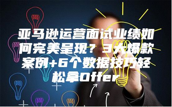亚马逊运营面试业绩如何完美呈现？3大爆款案例+6个数据技巧轻松拿Offer