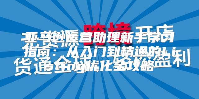 亚马逊运营助理新手学习指南：从入门到精通的Listing优化全攻略