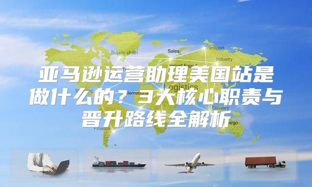 亚马逊运营助理美国站是做什么的？3大核心职责与晋升路线全解析