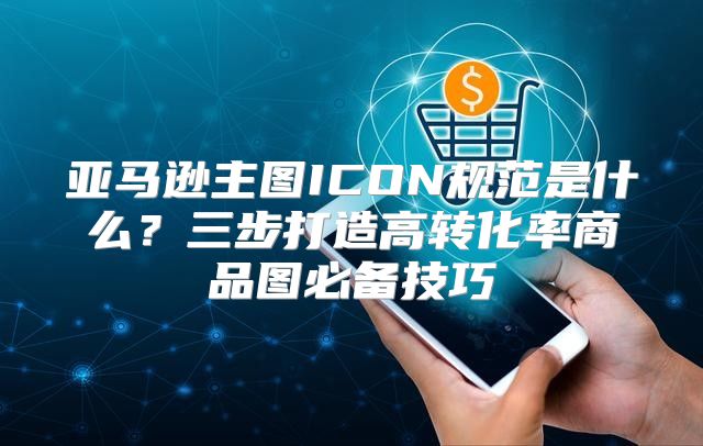 亚马逊主图ICON规范是什么？三步打造高转化率商品图必备技巧