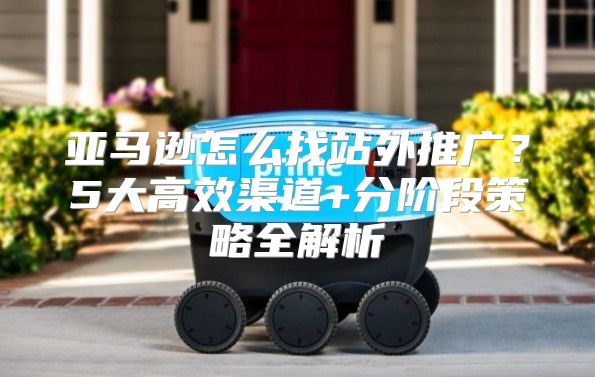 亚马逊怎么找站外推广？5大高效渠道+分阶段策略全解析