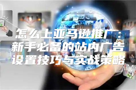 怎么上亚马逊推广：新手必备的站内广告设置技巧与实战策略