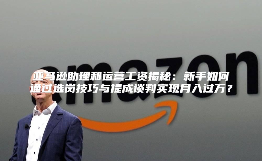 亚马逊助理和运营工资揭秘：新手如何通过选岗技巧与提成谈判实现月入过万？