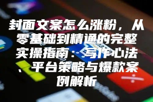 封面文案怎么涨粉，从零基础到精通的完整实操指南：写作心法、平台策略与爆款案例解析