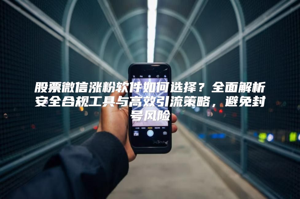 股票微信漲粉軟件如何選擇？全面解析安全合規工具與高效引流策略，避免封號風險