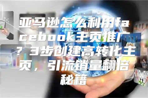 亚马逊怎么利用facebook主页推广？3步创建高转化主页，引流销量翻倍秘籍