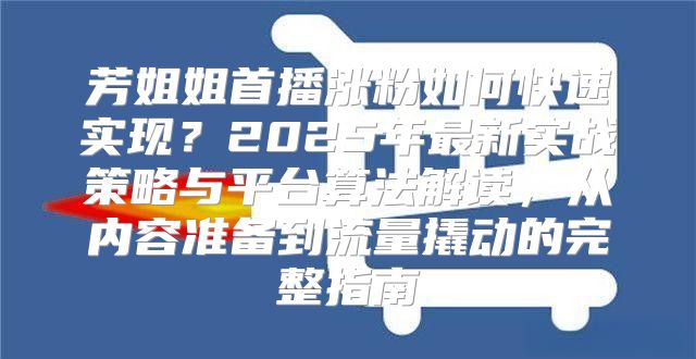 芳姐姐首播涨粉如何快速实现？2025年最新实战策略与平台算法解读，从内容准备到流量撬动的完整指南