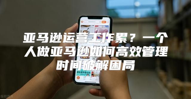 亚马逊运营工作累？一个人做亚马逊如何高效管理时间破解困局