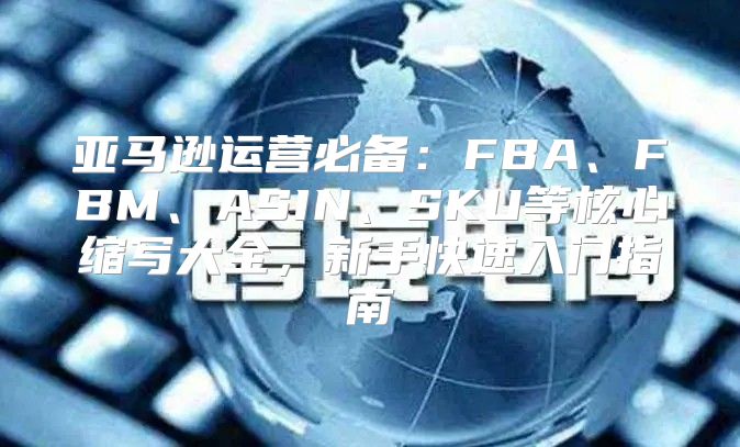 亚马逊运营必备：FBA、FBM、ASIN、SKU等核心缩写大全，新手快速入门指南