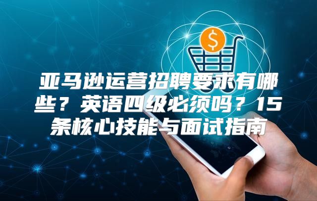 亚马逊运营招聘要求有哪些？英语四级必须吗？15条核心技能与面试指南