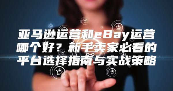 亚马逊运营和eBay运营哪个好？新手卖家必看的平台选择指南与实战策略