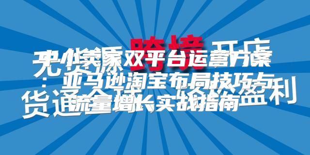 中小卖家双平台运营方案：亚马逊淘宝布局技巧与流量增长实战指南