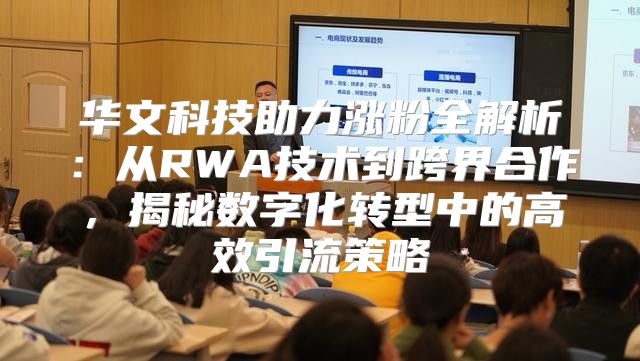 华文科技助力涨粉全解析：从RWA技术到跨界合作，揭秘数字化转型中的高效引流策略