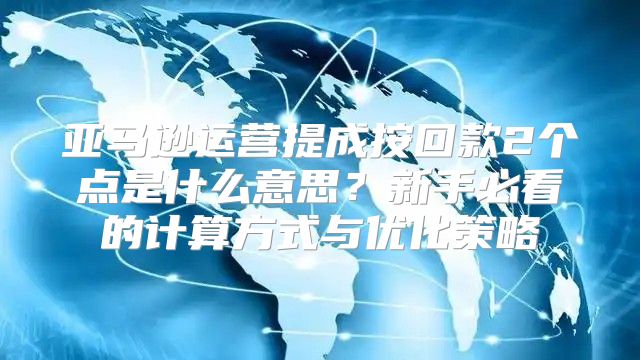 亚马逊运营提成按回款2个点是什么意思？新手必看的计算方式与优化策略